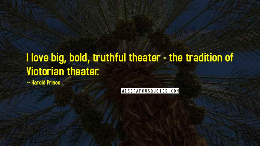 Harold Prince Quotes: I love big, bold, truthful theater - the tradition of Victorian theater.