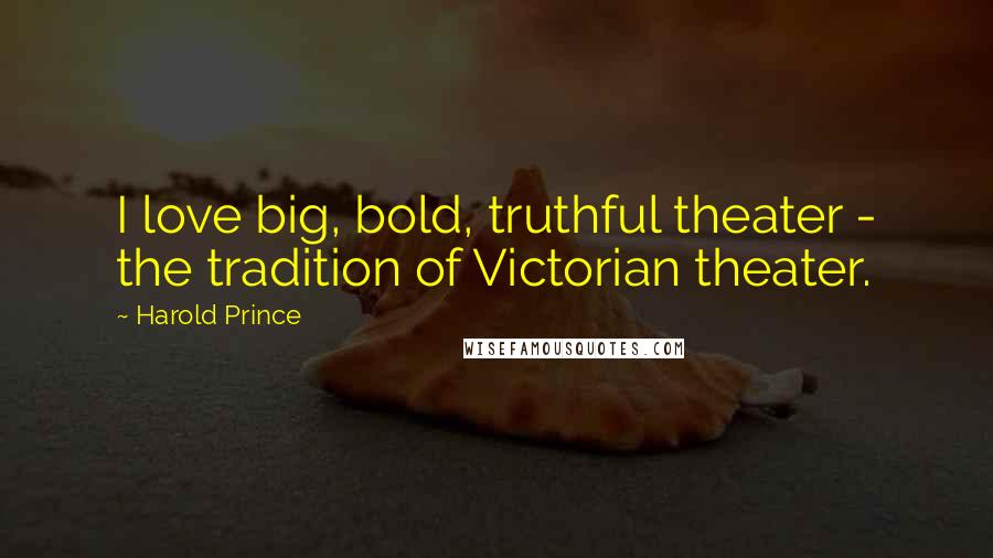 Harold Prince Quotes: I love big, bold, truthful theater - the tradition of Victorian theater.