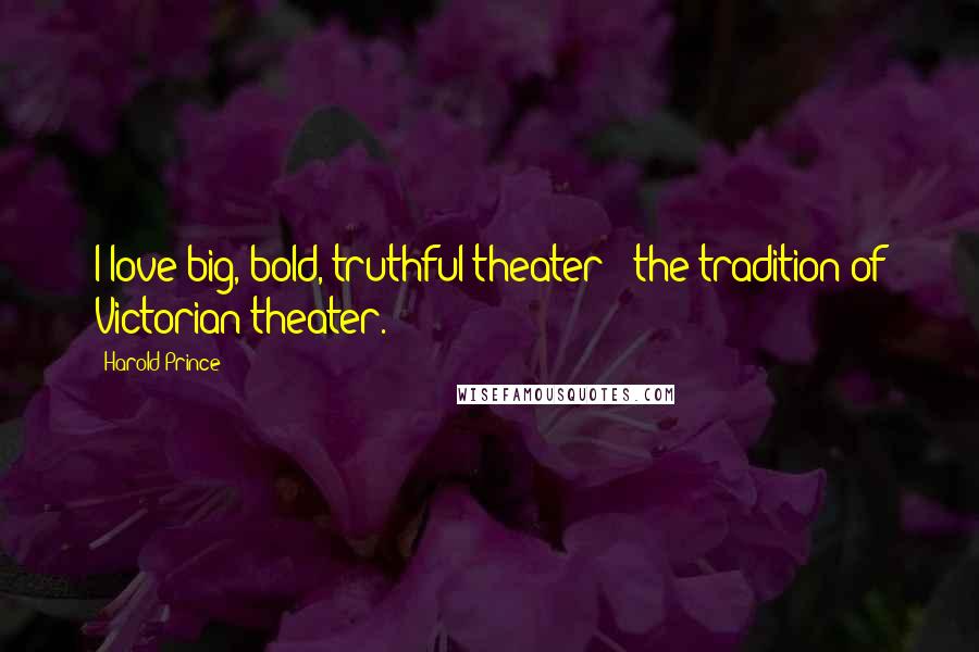 Harold Prince Quotes: I love big, bold, truthful theater - the tradition of Victorian theater.