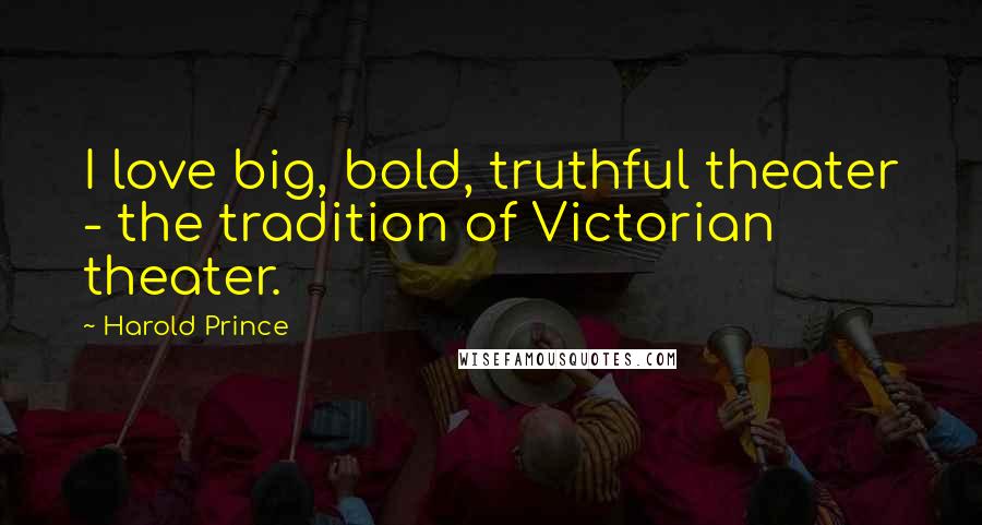 Harold Prince Quotes: I love big, bold, truthful theater - the tradition of Victorian theater.