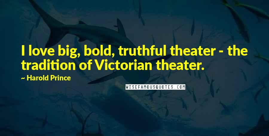 Harold Prince Quotes: I love big, bold, truthful theater - the tradition of Victorian theater.