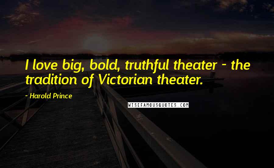 Harold Prince Quotes: I love big, bold, truthful theater - the tradition of Victorian theater.