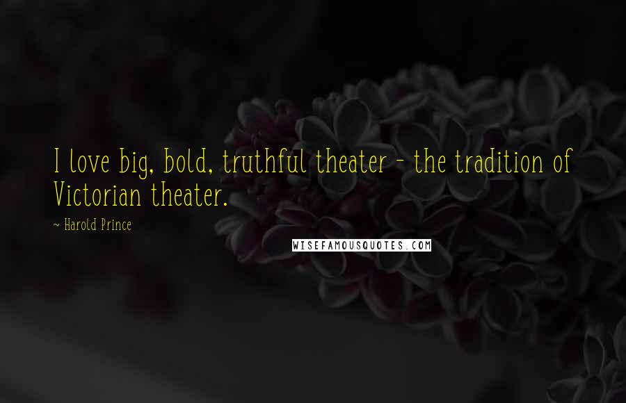 Harold Prince Quotes: I love big, bold, truthful theater - the tradition of Victorian theater.
