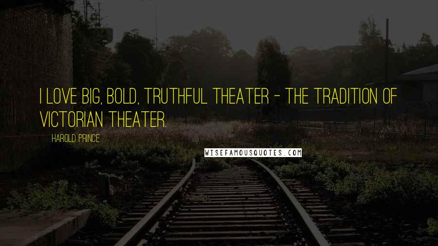 Harold Prince Quotes: I love big, bold, truthful theater - the tradition of Victorian theater.