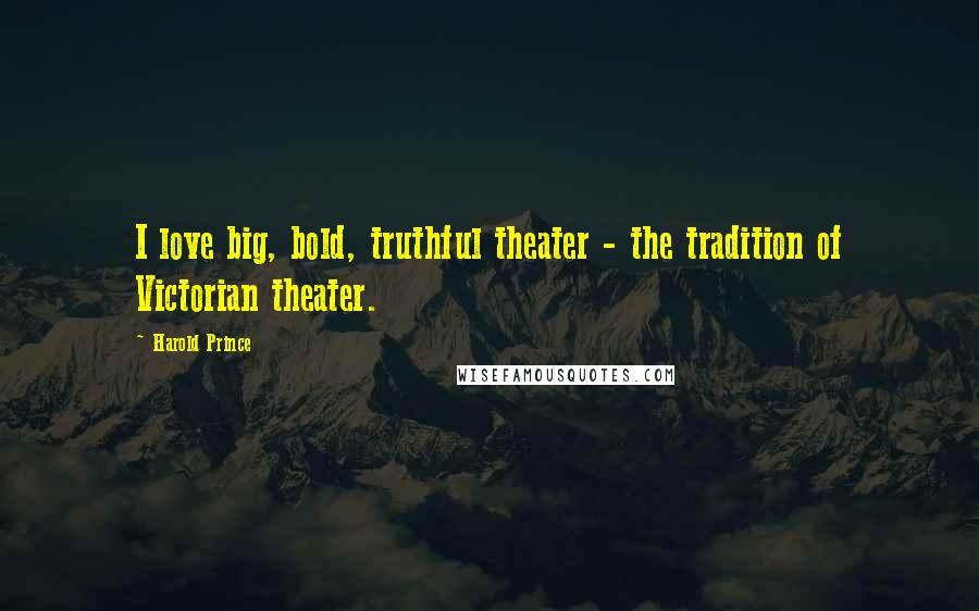 Harold Prince Quotes: I love big, bold, truthful theater - the tradition of Victorian theater.