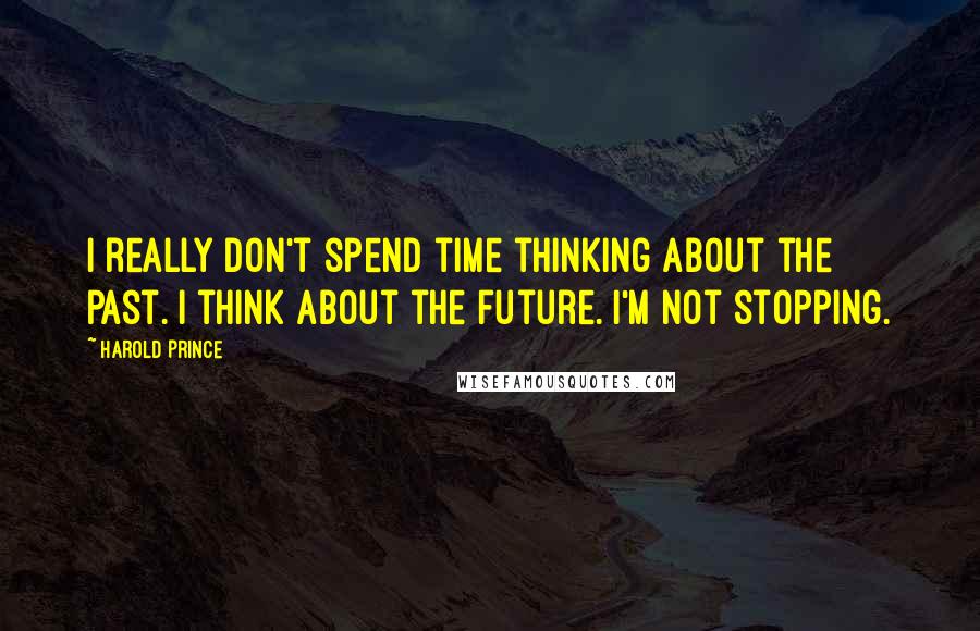 Harold Prince Quotes: I really don't spend time thinking about the past. I think about the future. I'm not stopping.