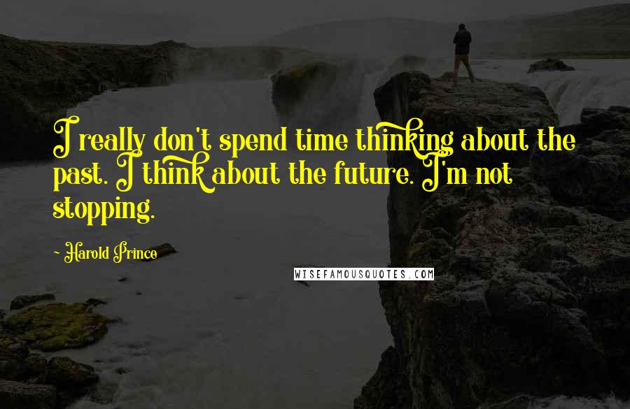 Harold Prince Quotes: I really don't spend time thinking about the past. I think about the future. I'm not stopping.