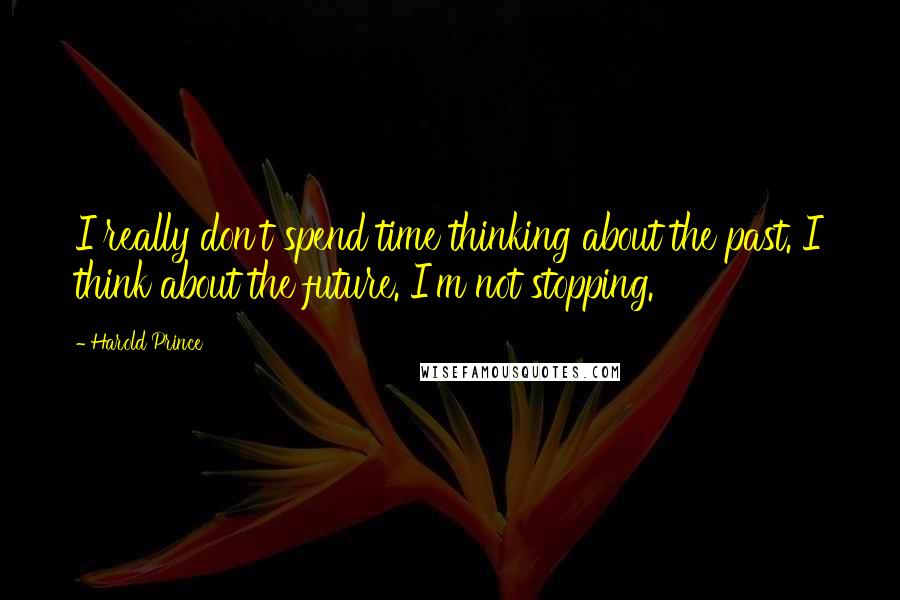 Harold Prince Quotes: I really don't spend time thinking about the past. I think about the future. I'm not stopping.