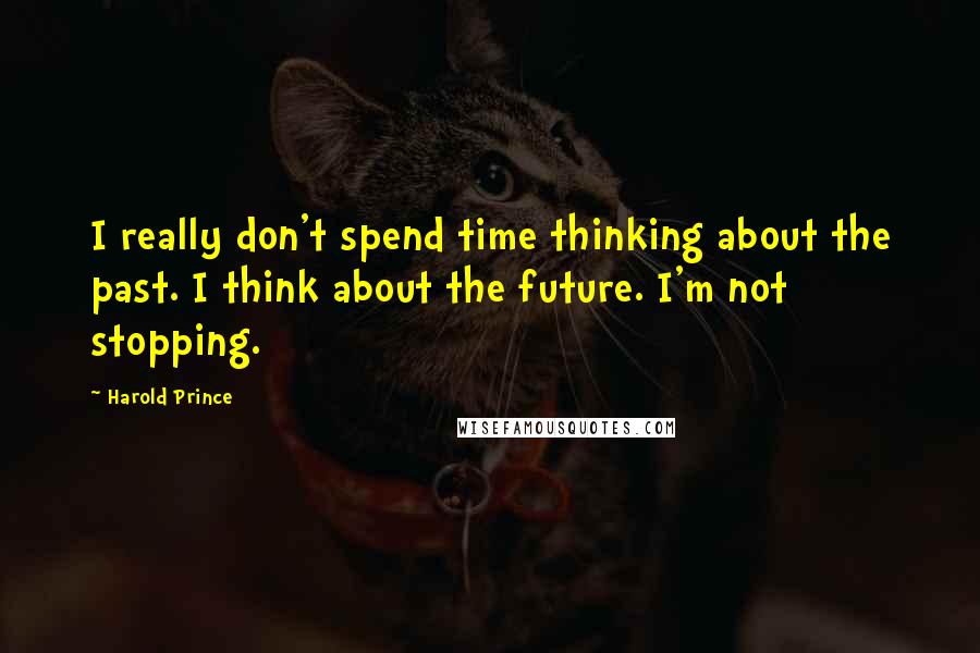 Harold Prince Quotes: I really don't spend time thinking about the past. I think about the future. I'm not stopping.