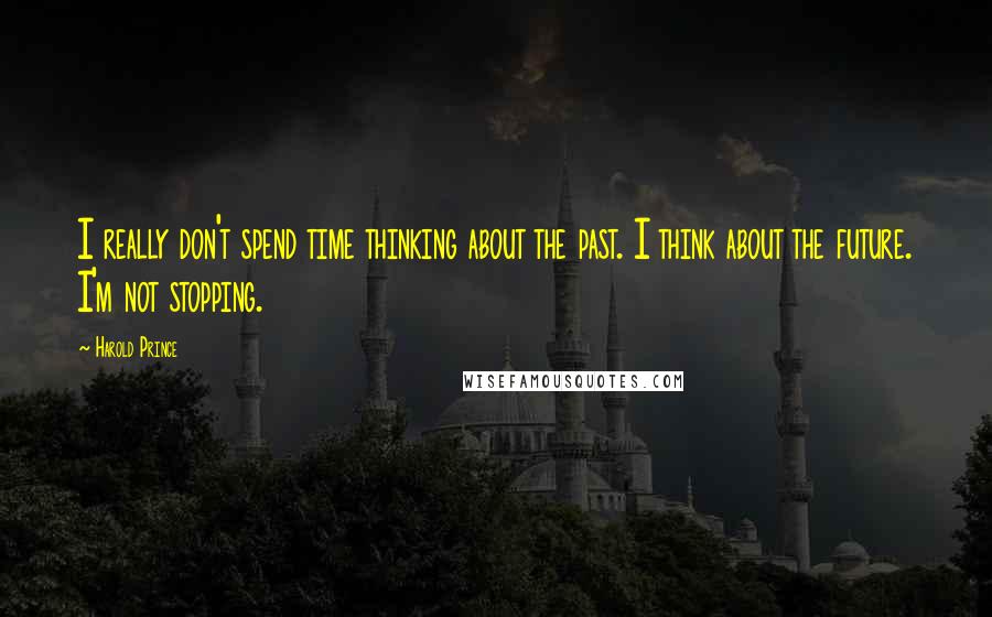 Harold Prince Quotes: I really don't spend time thinking about the past. I think about the future. I'm not stopping.