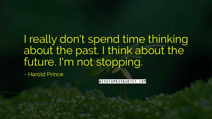 Harold Prince Quotes: I really don't spend time thinking about the past. I think about the future. I'm not stopping.