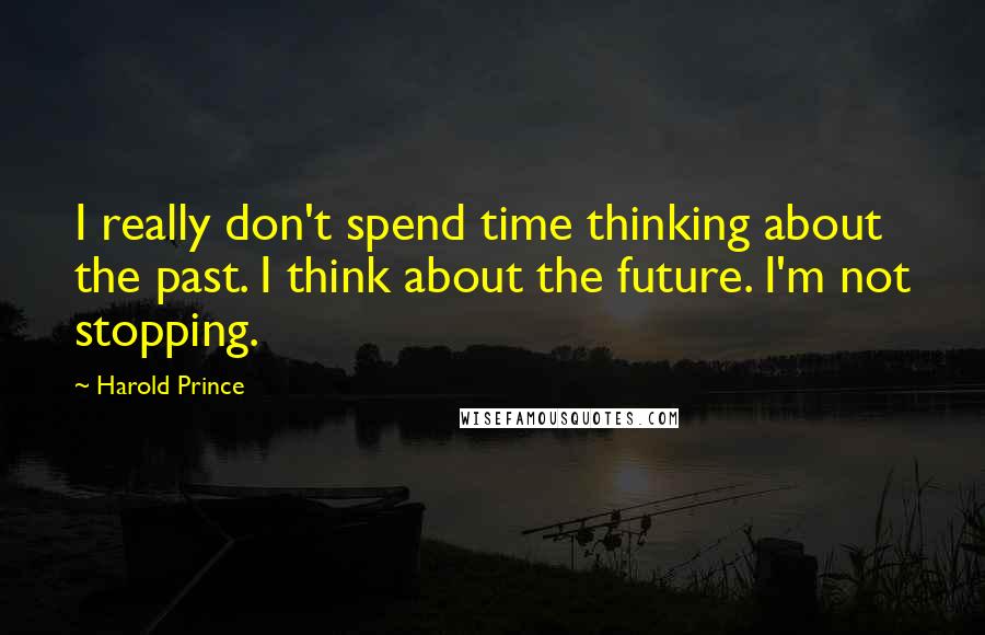 Harold Prince Quotes: I really don't spend time thinking about the past. I think about the future. I'm not stopping.