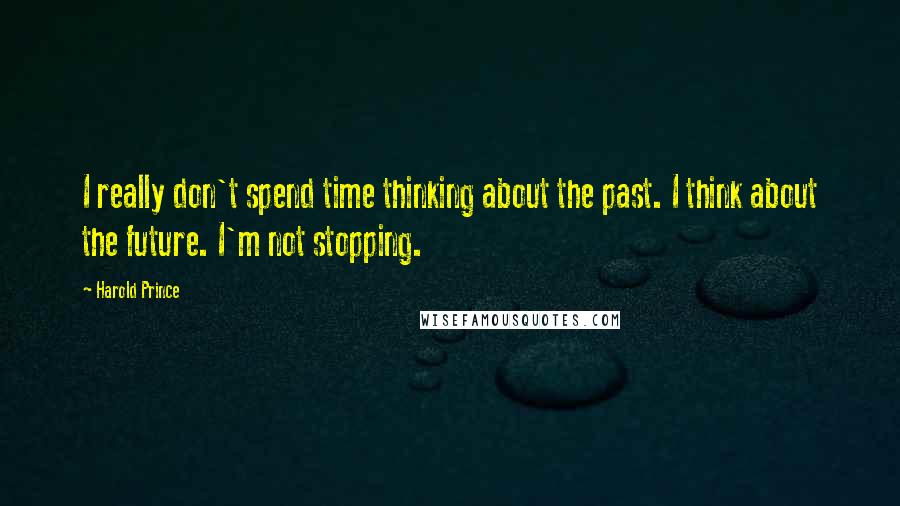 Harold Prince Quotes: I really don't spend time thinking about the past. I think about the future. I'm not stopping.