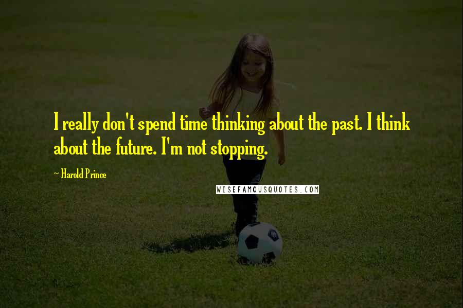 Harold Prince Quotes: I really don't spend time thinking about the past. I think about the future. I'm not stopping.