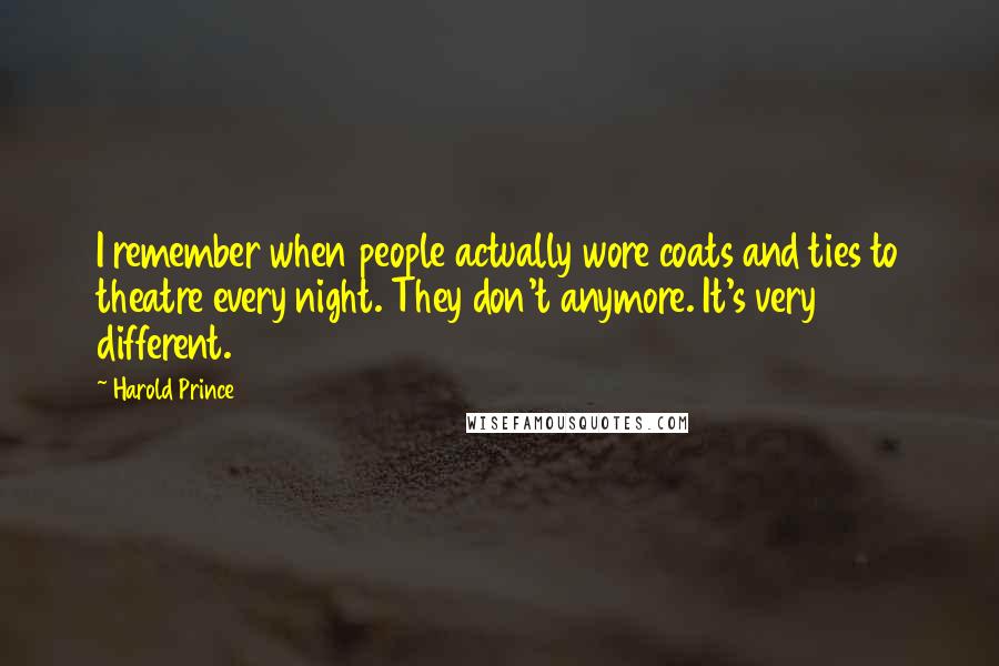 Harold Prince Quotes: I remember when people actually wore coats and ties to theatre every night. They don't anymore. It's very different.