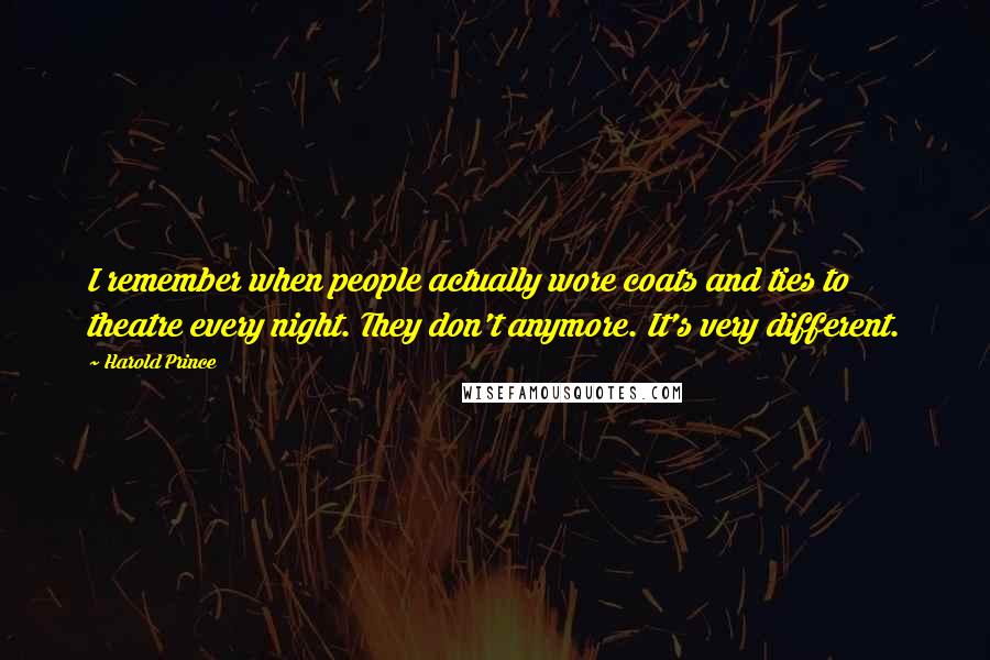 Harold Prince Quotes: I remember when people actually wore coats and ties to theatre every night. They don't anymore. It's very different.