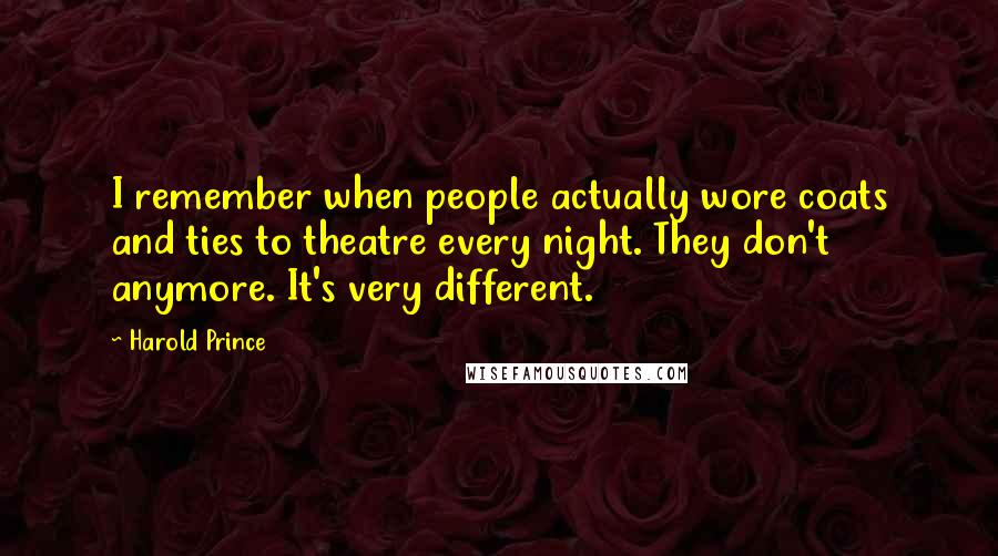 Harold Prince Quotes: I remember when people actually wore coats and ties to theatre every night. They don't anymore. It's very different.