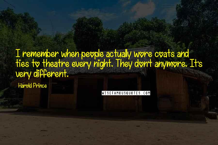 Harold Prince Quotes: I remember when people actually wore coats and ties to theatre every night. They don't anymore. It's very different.