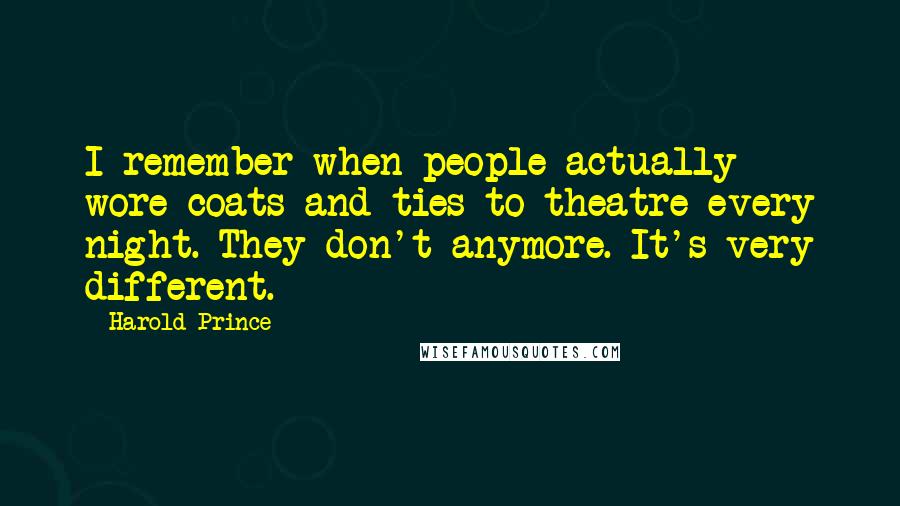 Harold Prince Quotes: I remember when people actually wore coats and ties to theatre every night. They don't anymore. It's very different.