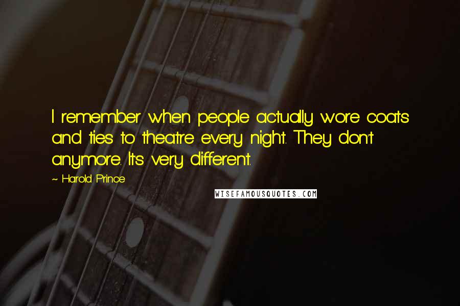 Harold Prince Quotes: I remember when people actually wore coats and ties to theatre every night. They don't anymore. It's very different.