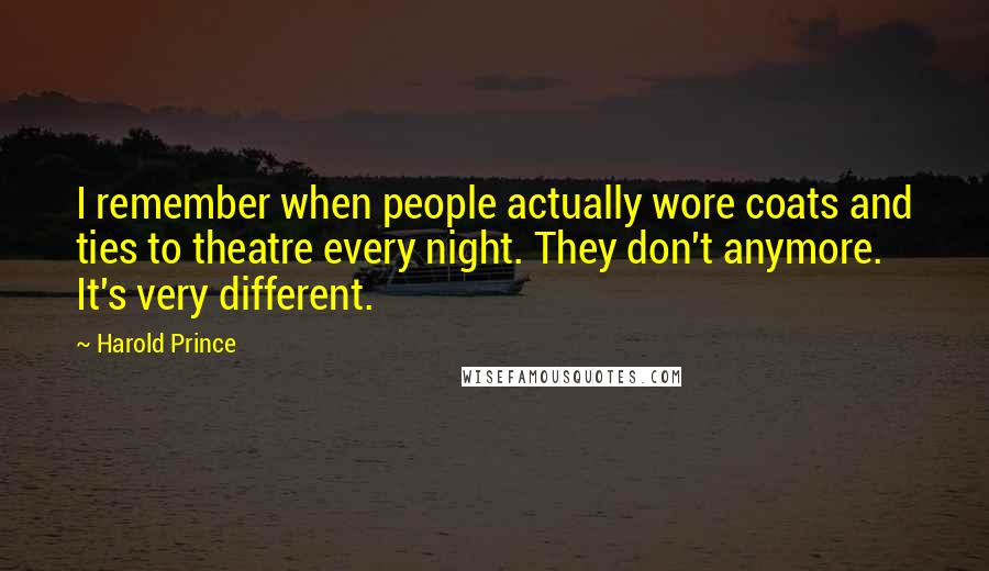 Harold Prince Quotes: I remember when people actually wore coats and ties to theatre every night. They don't anymore. It's very different.