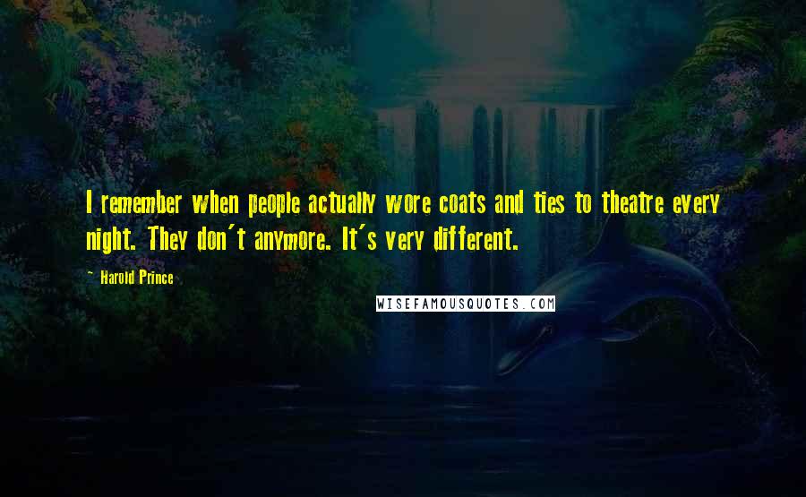 Harold Prince Quotes: I remember when people actually wore coats and ties to theatre every night. They don't anymore. It's very different.
