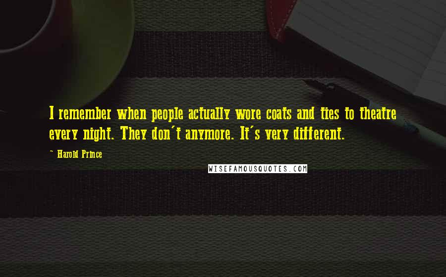 Harold Prince Quotes: I remember when people actually wore coats and ties to theatre every night. They don't anymore. It's very different.