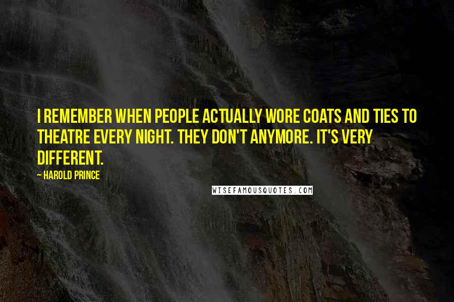 Harold Prince Quotes: I remember when people actually wore coats and ties to theatre every night. They don't anymore. It's very different.