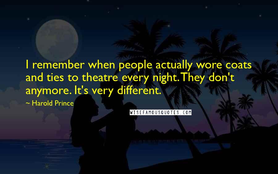 Harold Prince Quotes: I remember when people actually wore coats and ties to theatre every night. They don't anymore. It's very different.