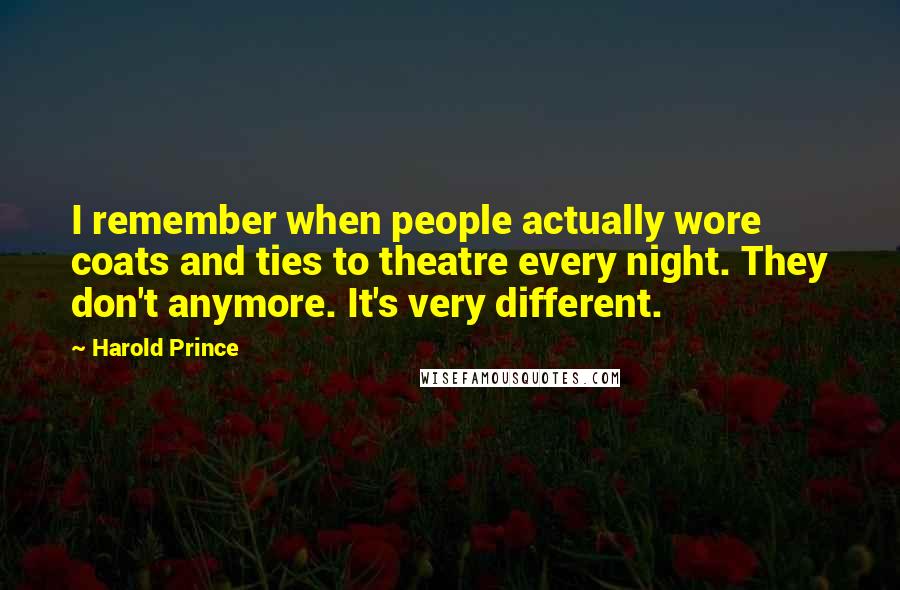 Harold Prince Quotes: I remember when people actually wore coats and ties to theatre every night. They don't anymore. It's very different.