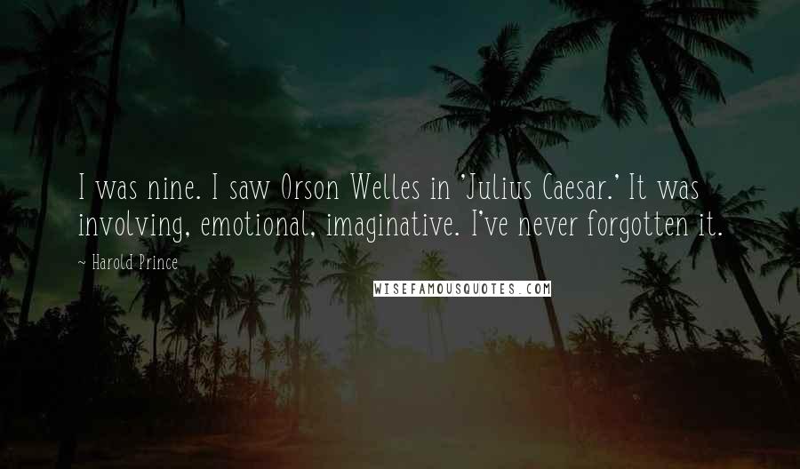 Harold Prince Quotes: I was nine. I saw Orson Welles in 'Julius Caesar.' It was involving, emotional, imaginative. I've never forgotten it.