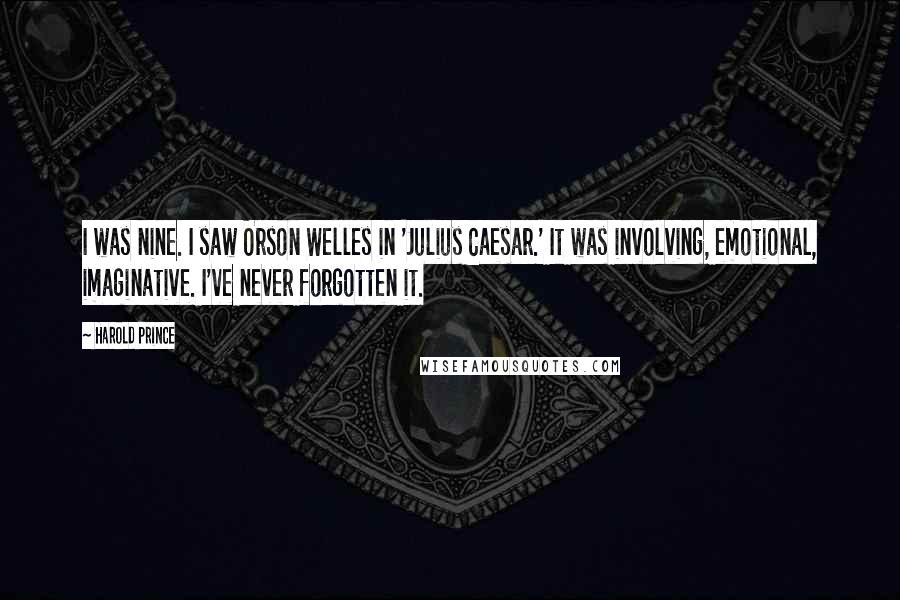 Harold Prince Quotes: I was nine. I saw Orson Welles in 'Julius Caesar.' It was involving, emotional, imaginative. I've never forgotten it.