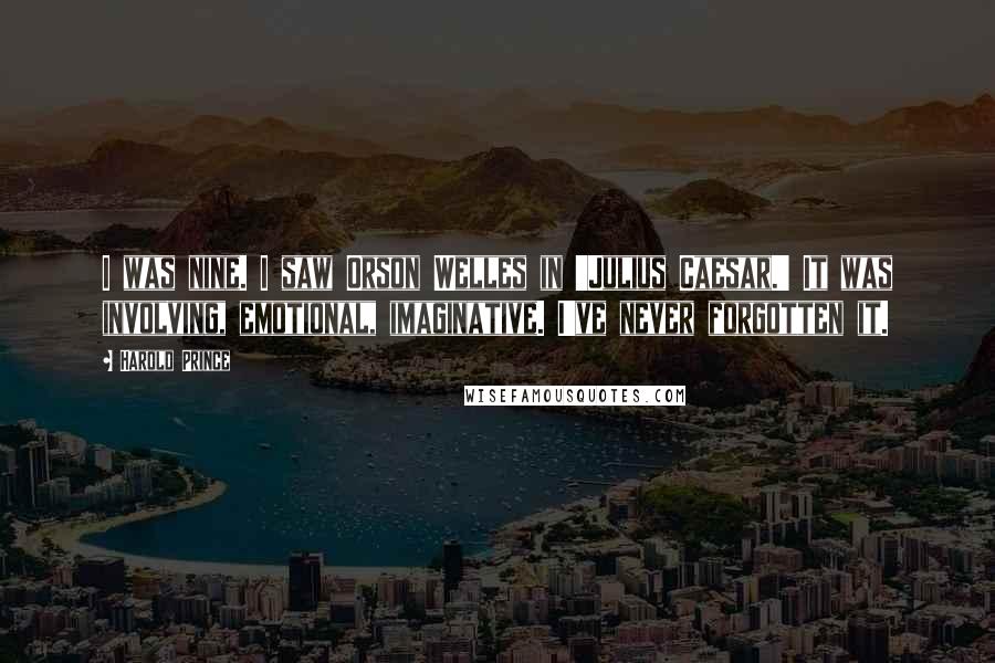 Harold Prince Quotes: I was nine. I saw Orson Welles in 'Julius Caesar.' It was involving, emotional, imaginative. I've never forgotten it.
