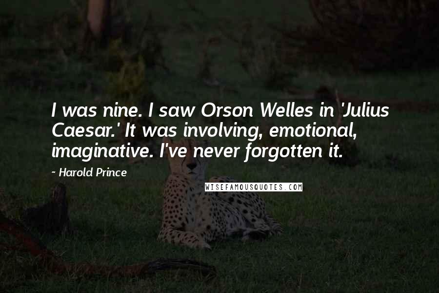 Harold Prince Quotes: I was nine. I saw Orson Welles in 'Julius Caesar.' It was involving, emotional, imaginative. I've never forgotten it.