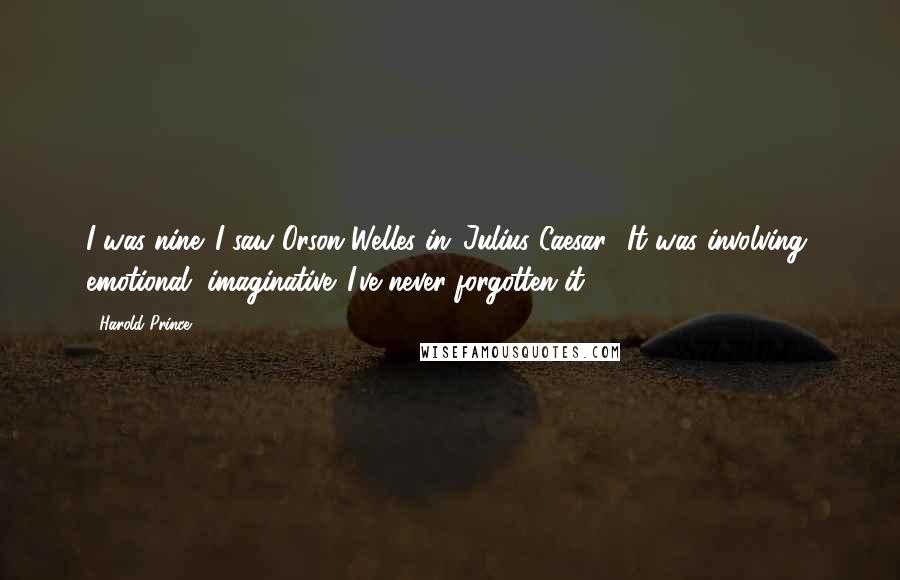 Harold Prince Quotes: I was nine. I saw Orson Welles in 'Julius Caesar.' It was involving, emotional, imaginative. I've never forgotten it.