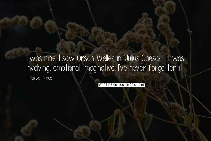 Harold Prince Quotes: I was nine. I saw Orson Welles in 'Julius Caesar.' It was involving, emotional, imaginative. I've never forgotten it.