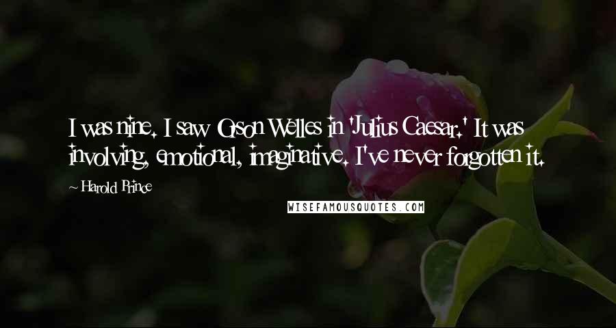 Harold Prince Quotes: I was nine. I saw Orson Welles in 'Julius Caesar.' It was involving, emotional, imaginative. I've never forgotten it.