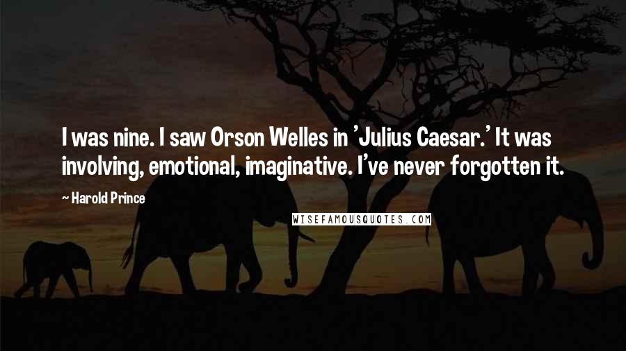 Harold Prince Quotes: I was nine. I saw Orson Welles in 'Julius Caesar.' It was involving, emotional, imaginative. I've never forgotten it.