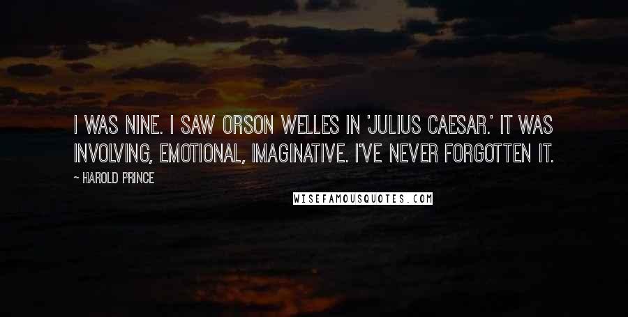 Harold Prince Quotes: I was nine. I saw Orson Welles in 'Julius Caesar.' It was involving, emotional, imaginative. I've never forgotten it.