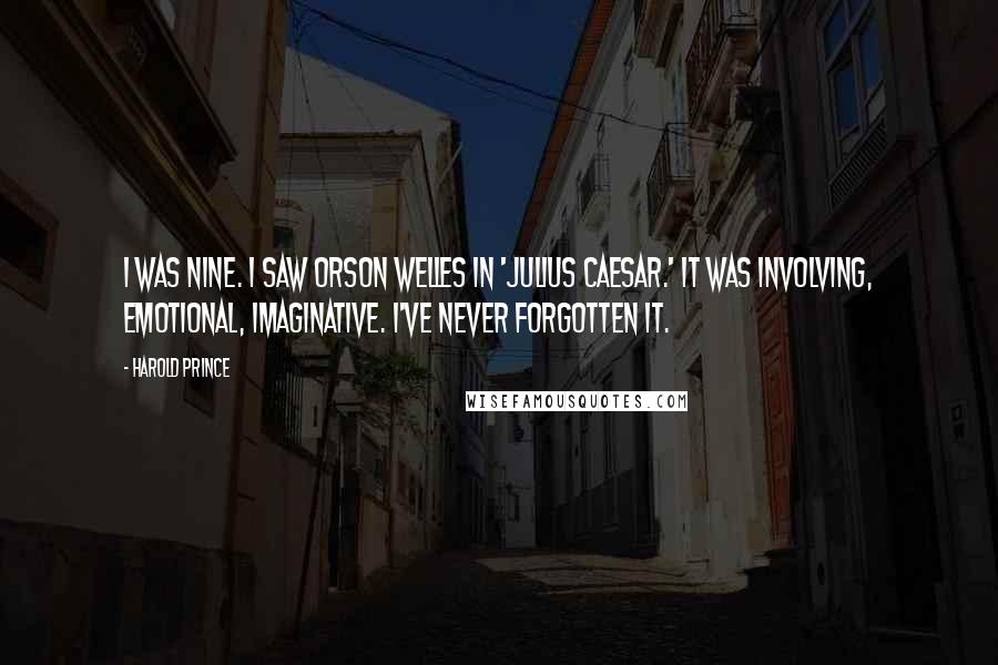 Harold Prince Quotes: I was nine. I saw Orson Welles in 'Julius Caesar.' It was involving, emotional, imaginative. I've never forgotten it.