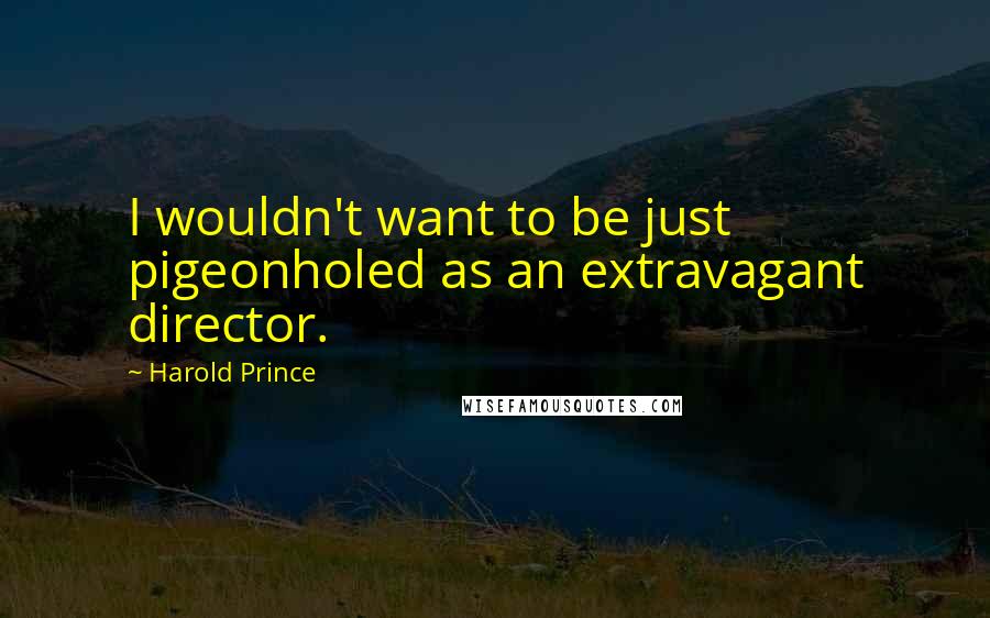 Harold Prince Quotes: I wouldn't want to be just pigeonholed as an extravagant director.