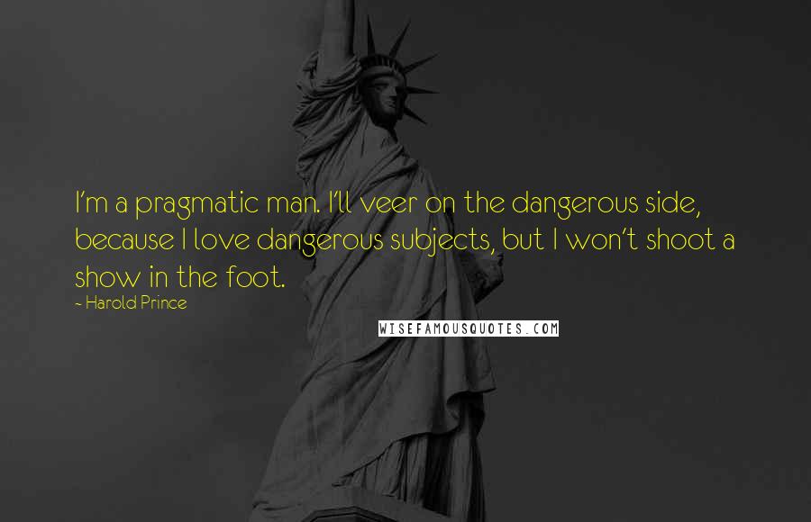 Harold Prince Quotes: I'm a pragmatic man. I'll veer on the dangerous side, because I love dangerous subjects, but I won't shoot a show in the foot.