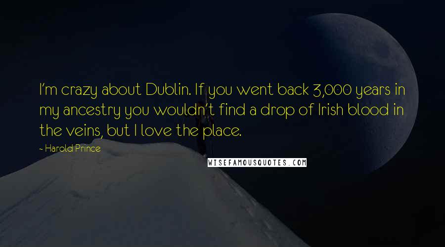 Harold Prince Quotes: I'm crazy about Dublin. If you went back 3,000 years in my ancestry you wouldn't find a drop of Irish blood in the veins, but I love the place.