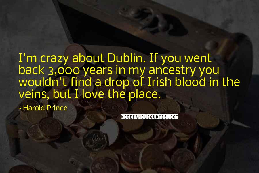 Harold Prince Quotes: I'm crazy about Dublin. If you went back 3,000 years in my ancestry you wouldn't find a drop of Irish blood in the veins, but I love the place.