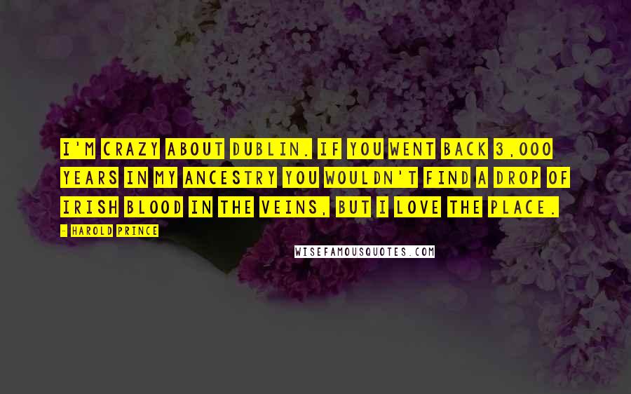 Harold Prince Quotes: I'm crazy about Dublin. If you went back 3,000 years in my ancestry you wouldn't find a drop of Irish blood in the veins, but I love the place.