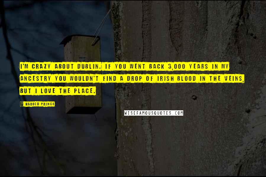 Harold Prince Quotes: I'm crazy about Dublin. If you went back 3,000 years in my ancestry you wouldn't find a drop of Irish blood in the veins, but I love the place.
