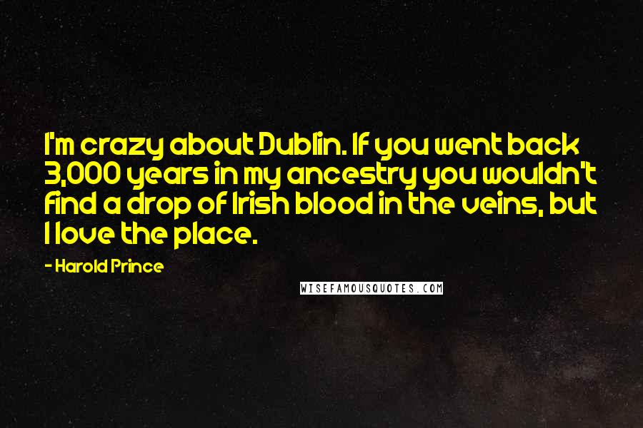 Harold Prince Quotes: I'm crazy about Dublin. If you went back 3,000 years in my ancestry you wouldn't find a drop of Irish blood in the veins, but I love the place.