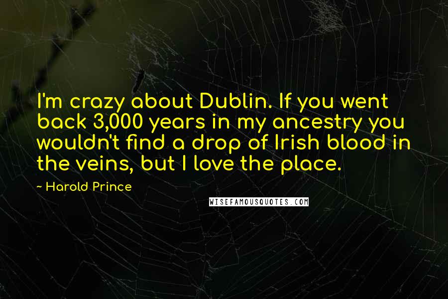 Harold Prince Quotes: I'm crazy about Dublin. If you went back 3,000 years in my ancestry you wouldn't find a drop of Irish blood in the veins, but I love the place.