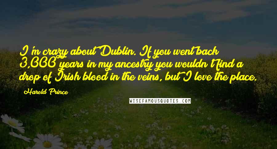 Harold Prince Quotes: I'm crazy about Dublin. If you went back 3,000 years in my ancestry you wouldn't find a drop of Irish blood in the veins, but I love the place.