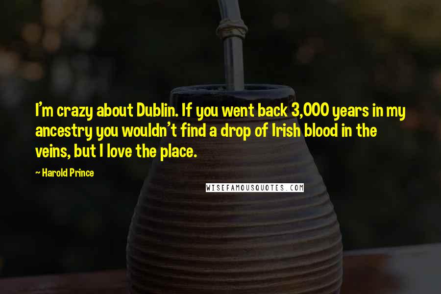 Harold Prince Quotes: I'm crazy about Dublin. If you went back 3,000 years in my ancestry you wouldn't find a drop of Irish blood in the veins, but I love the place.